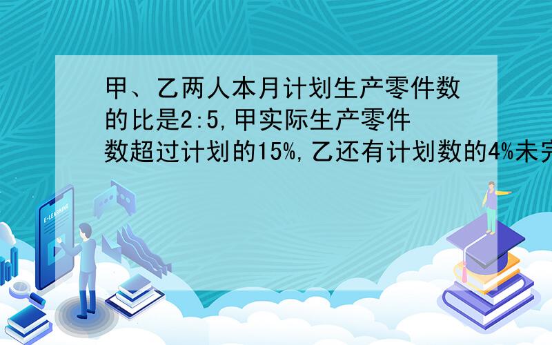 甲、乙两人本月计划生产零件数的比是2:5,甲实际生产零件数超过计划的15%,乙还有计划数的4%未完成,两人