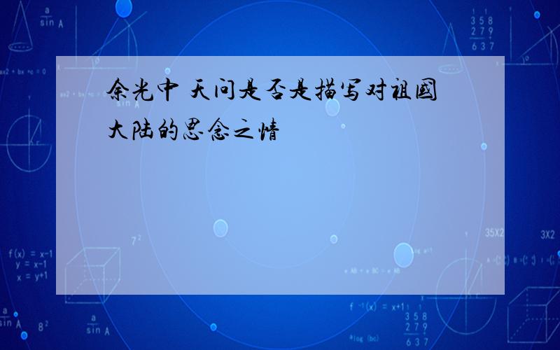 余光中 天问是否是描写对祖国大陆的思念之情