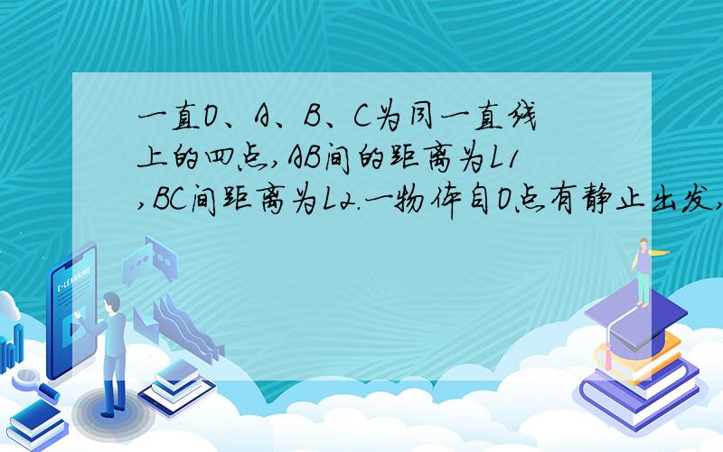 一直O、A、B、C为同一直线上的四点,AB间的距离为L1,BC间距离为L2.一物体自O点有静止出发,沿直线做匀加速运动,