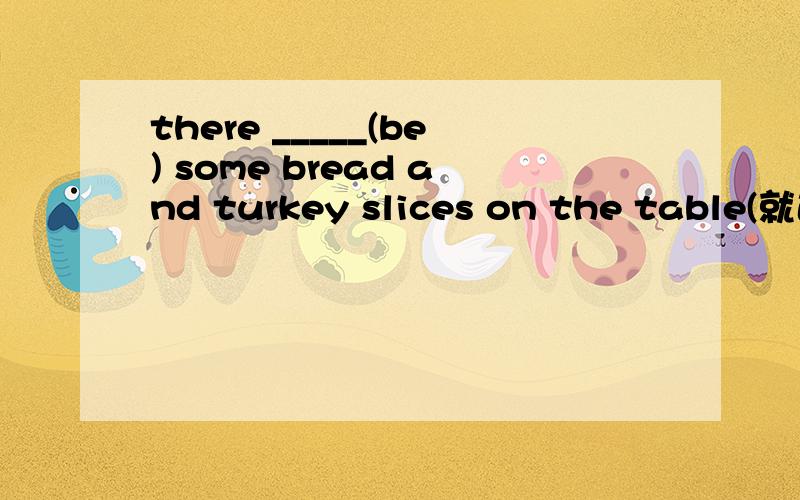 there _____(be) some bread and turkey slices on the table(就近