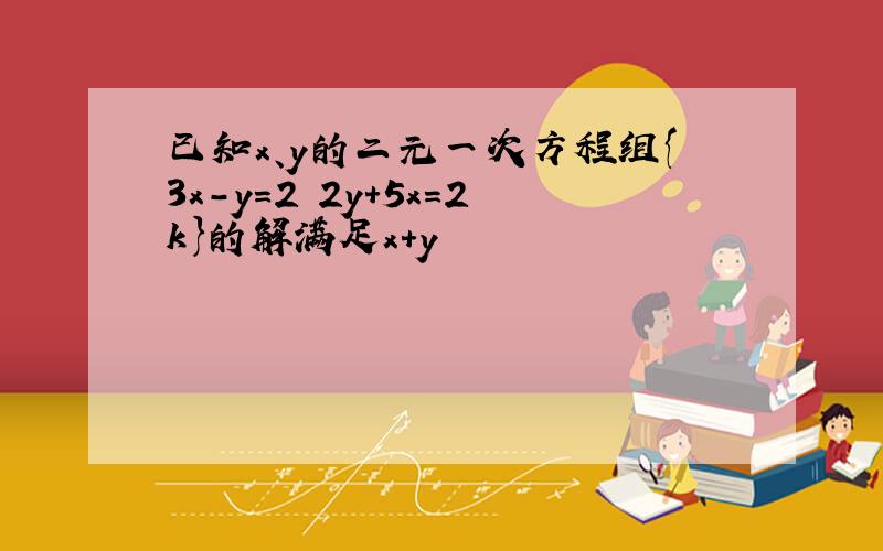 已知x、y的二元一次方程组{3x-y=2 2y+5x=2k}的解满足x+y