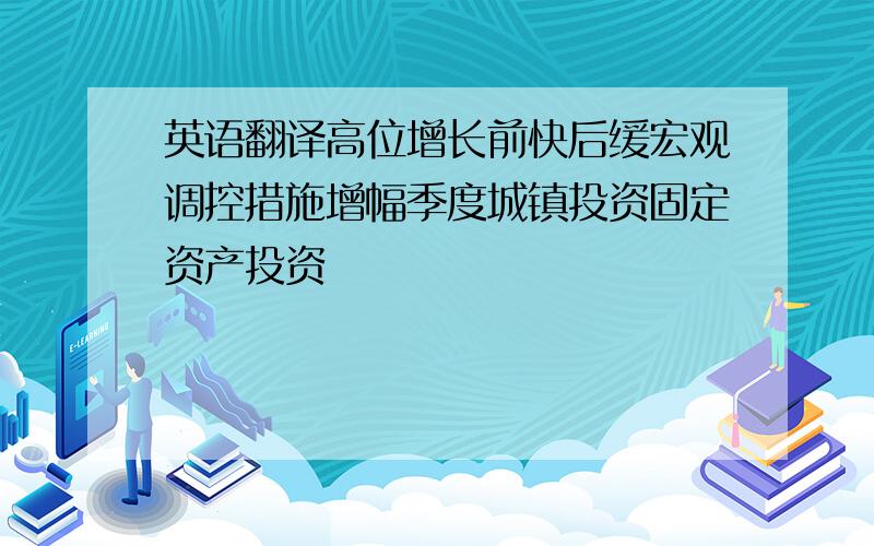 英语翻译高位增长前快后缓宏观调控措施增幅季度城镇投资固定资产投资