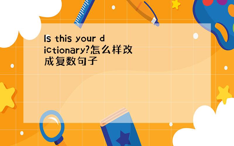 Is this your dictionary?怎么样改成复数句子