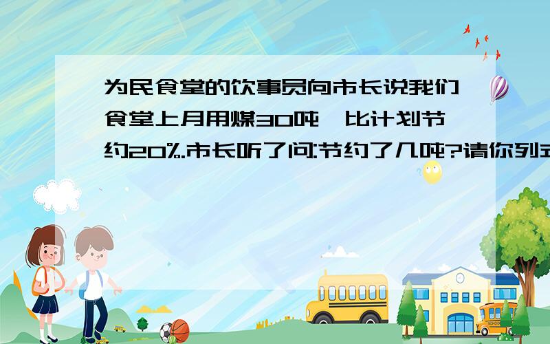 为民食堂的饮事员向市长说我们食堂上月用煤30吨,比计划节约20%.市长听了问:节约了几吨?请你列式算一算吧