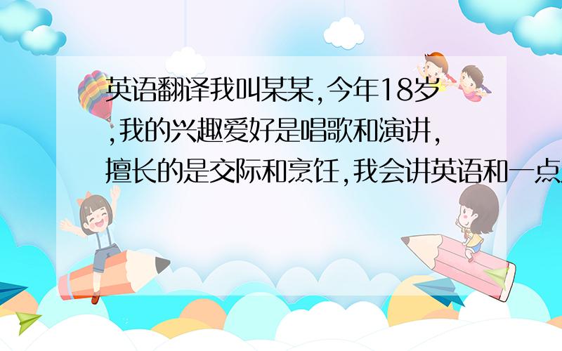 英语翻译我叫某某,今年18岁,我的兴趣爱好是唱歌和演讲,擅长的是交际和烹饪,我会讲英语和一点点（这里请用a little