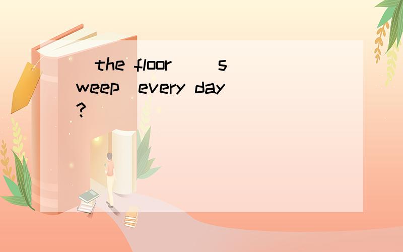 _the floor _(sweep)every day?