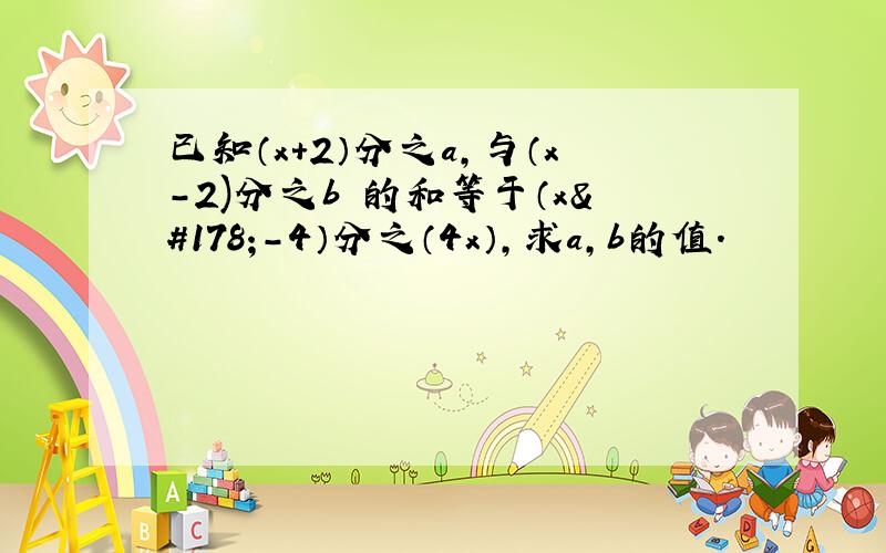 已知（x+2）分之a,与（x-2)分之b 的和等于（x²-4）分之（4x）,求a,b的值.