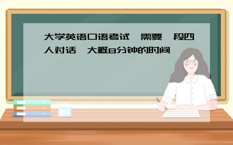 大学英语口语考试,需要一段四人对话,大概8分钟的时间,