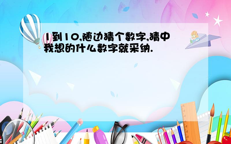 1到10,随边猜个数字,猜中我想的什么数字就采纳.