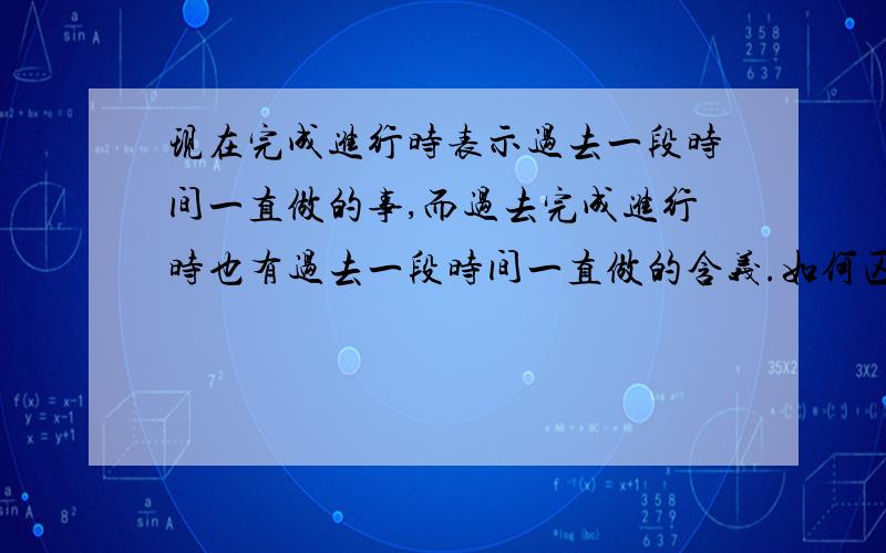 现在完成进行时表示过去一段时间一直做的事,而过去完成进行时也有过去一段时间一直做的含义.如何区分?