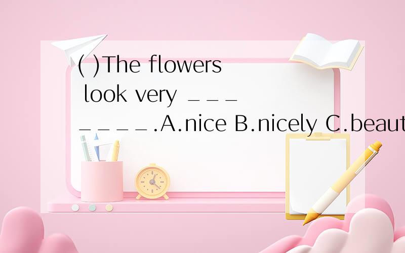 ( )The flowers look very _______.A.nice B.nicely C.beautiful