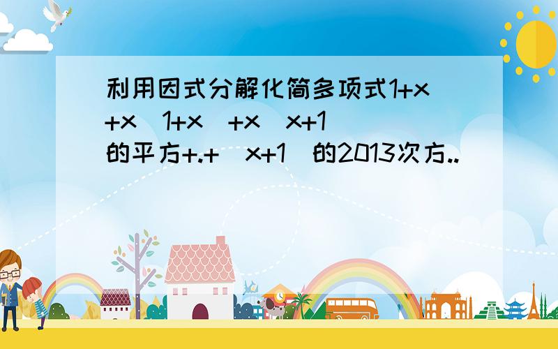 利用因式分解化简多项式1+x+x(1+x)+x(x+1)的平方+.+(x+1)的2013次方..