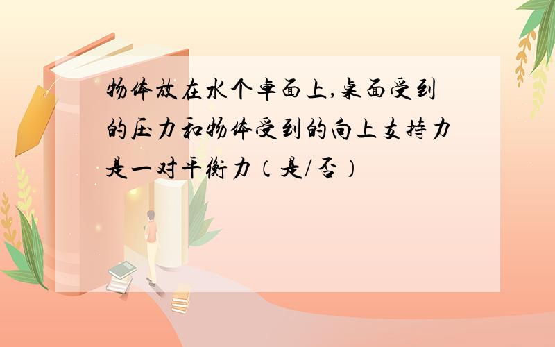 物体放在水个卓面上,桌面受到的压力和物体受到的向上支持力是一对平衡力（是/否）