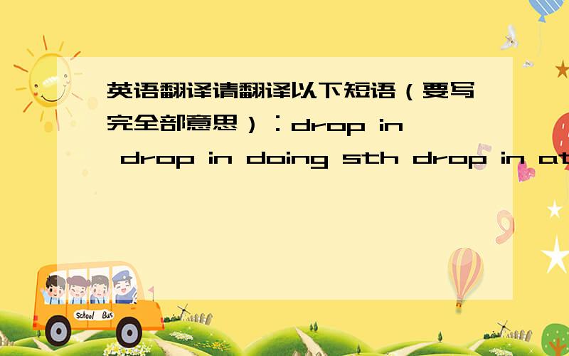 英语翻译请翻译以下短语（要写完全部意思）：drop in drop in doing sth drop in at a