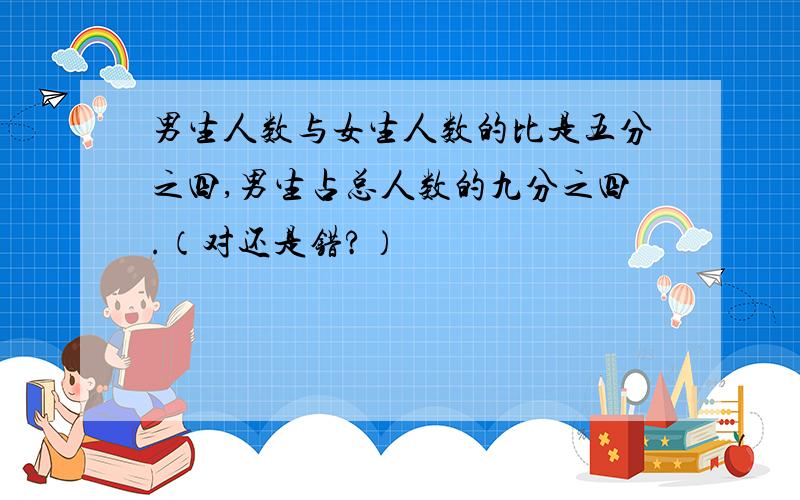 男生人数与女生人数的比是五分之四,男生占总人数的九分之四.（对还是错?）