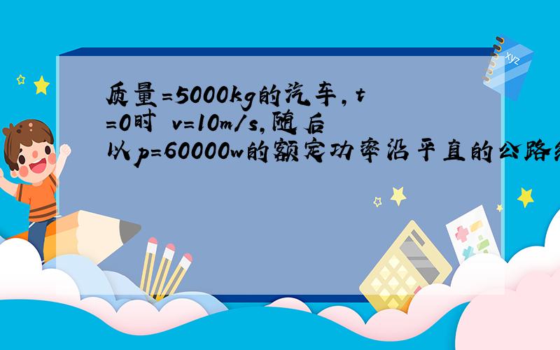 质量＝5000kg的汽车,t＝0时 v＝10m/s,随后以p＝60000w的额定功率沿平直的公路继续前进,t＝72s达到