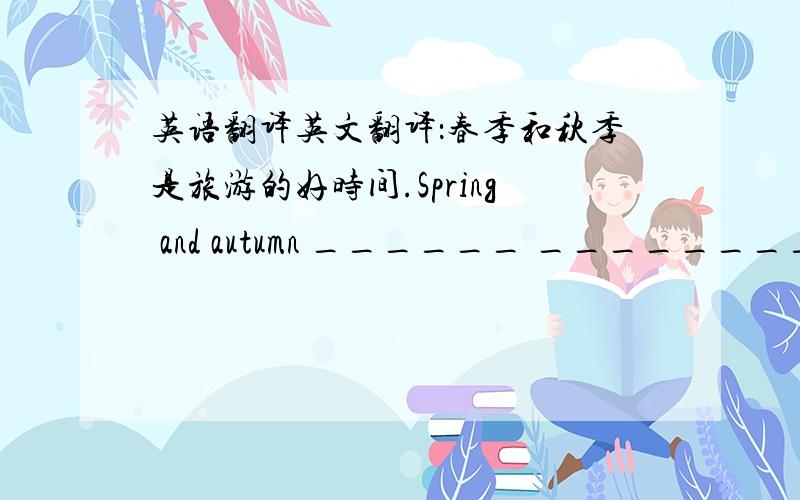 英语翻译英文翻译：春季和秋季是旅游的好时间.Spring and autumn ______ ________time