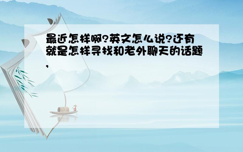 最近怎样啊?英文怎么说?还有就是怎样寻找和老外聊天的话题,