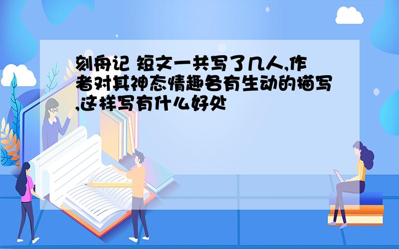 刻舟记 短文一共写了几人,作者对其神态情趣各有生动的描写,这样写有什么好处