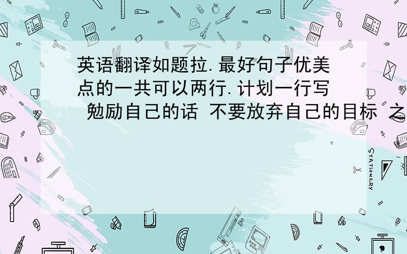 英语翻译如题拉.最好句子优美点的一共可以两行.计划一行写 勉励自己的话 不要放弃自己的目标 之类的.一行 写激励自己的话