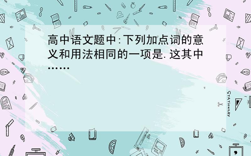 高中语文题中:下列加点词的意义和用法相同的一项是.这其中……