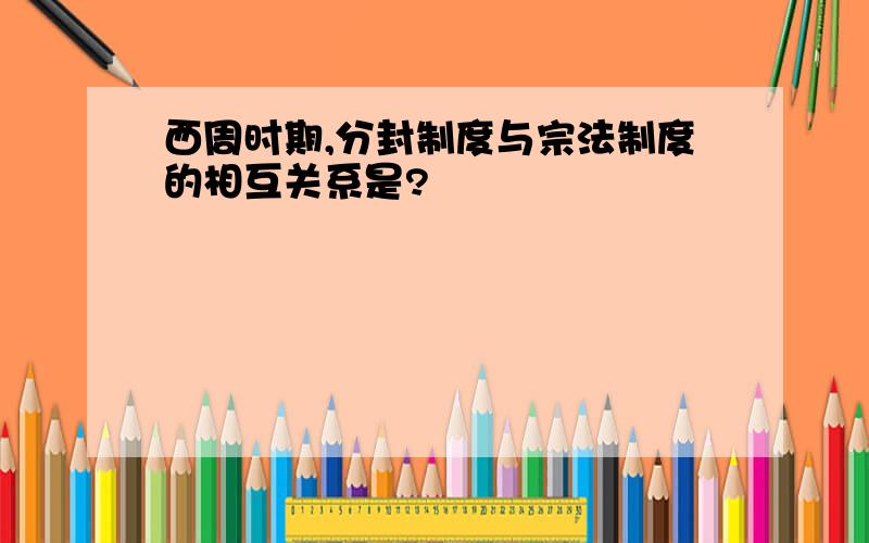 西周时期,分封制度与宗法制度的相互关系是?