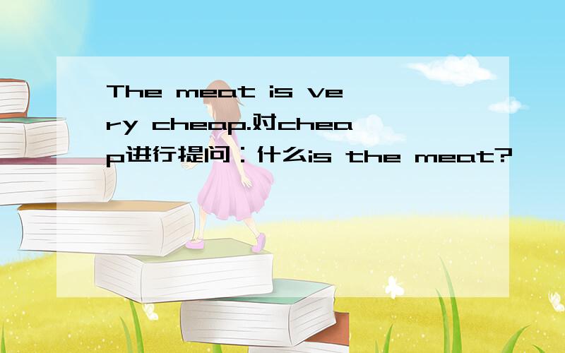 The meat is very cheap.对cheap进行提问：什么is the meat?