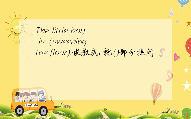 The little boy is （sweeping the floor）.求教我,就（）部分提问