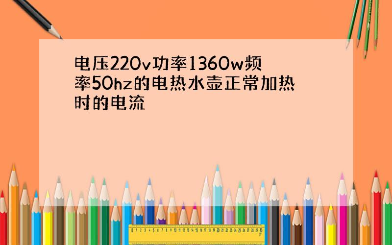 电压220v功率1360w频率50hz的电热水壶正常加热时的电流