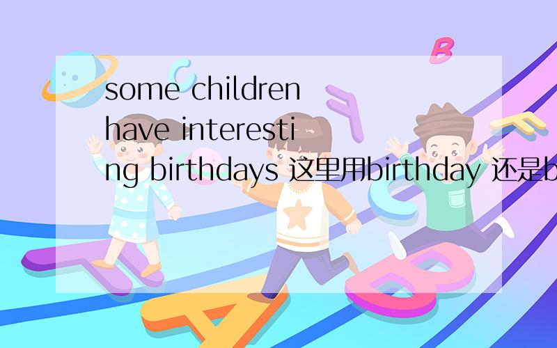 some children have interesting birthdays 这里用birthday 还是birth