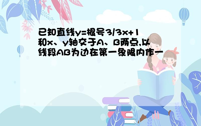 已知直线y=根号3/3x+1和x、y轴交于A、B两点,以线段AB为边在第一象限内作一