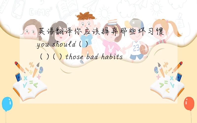 英语翻译你应该摒弃那些坏习惯you should ( ) ( ) ( ) those bad habits