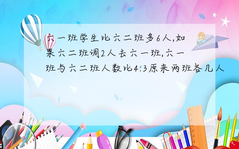 六一班学生比六二班多6人,如果六二班调2人去六一班,六一班与六二班人数比4:3原来两班各几人