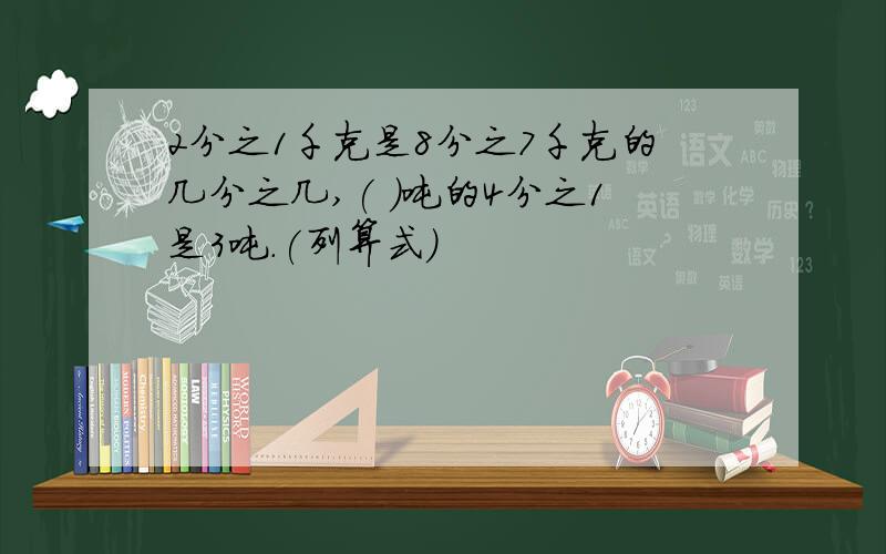 2分之1千克是8分之7千克的几分之几,( )吨的4分之1是3吨.(列算式)