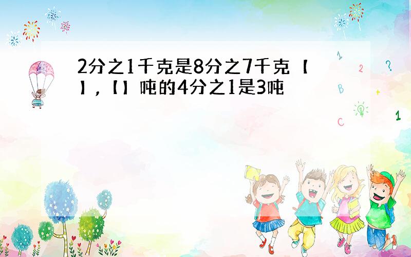 2分之1千克是8分之7千克【】,【】吨的4分之1是3吨