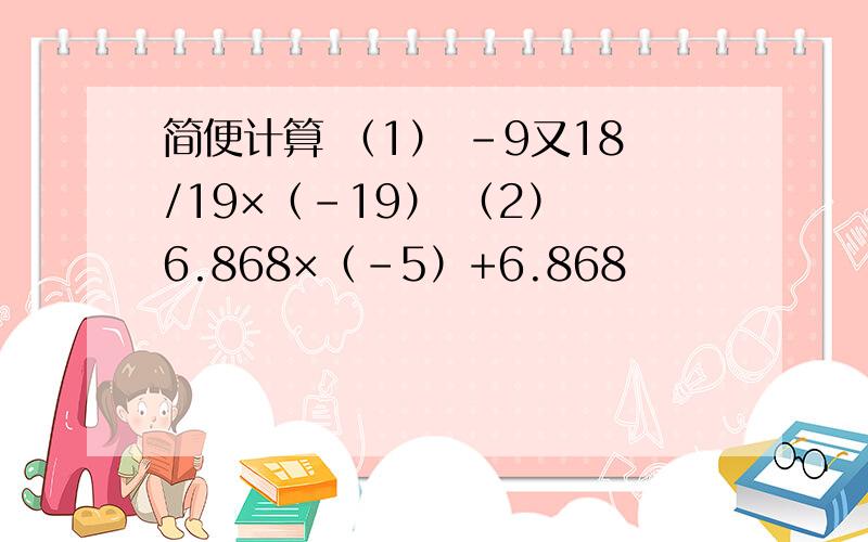 简便计算 （1） -9又18/19×（-19） （2） 6.868×（-5）+6.868