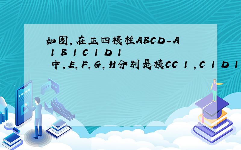 如图，在正四棱柱ABCD－A 1 B 1 C 1 D 1 中，E，F，G，H分别是棱CC 1 ，C 1 D 1 ，D 1