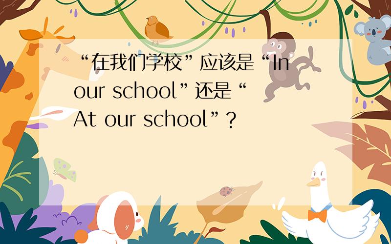 “在我们学校”应该是“In our school”还是“At our school”?