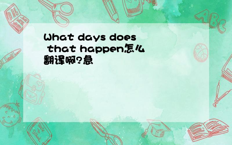 What days does that happen怎么翻译啊?急