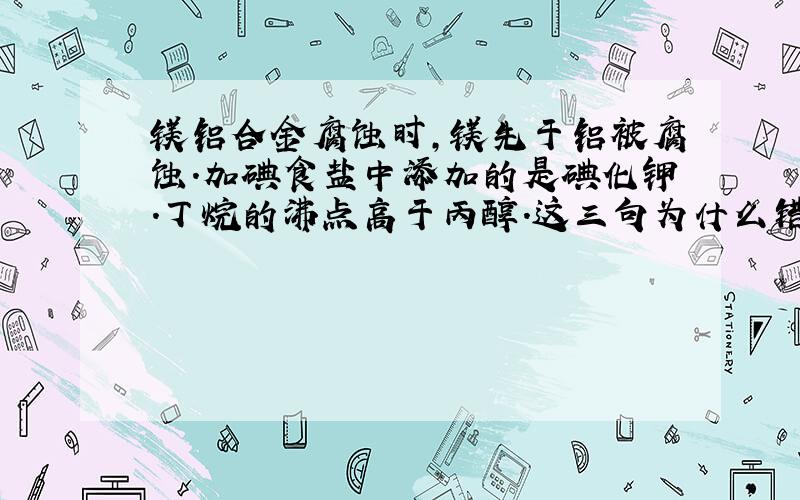 镁铝合金腐蚀时,镁先于铝被腐蚀.加碘食盐中添加的是碘化钾.丁烷的沸点高于丙醇.这三句为什么错.