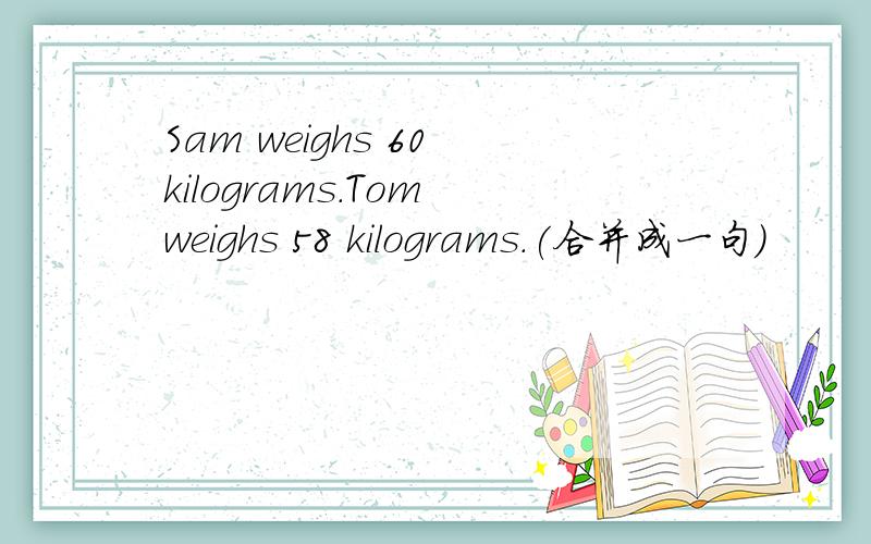 Sam weighs 60 kilograms.Tom weighs 58 kilograms.(合并成一句)