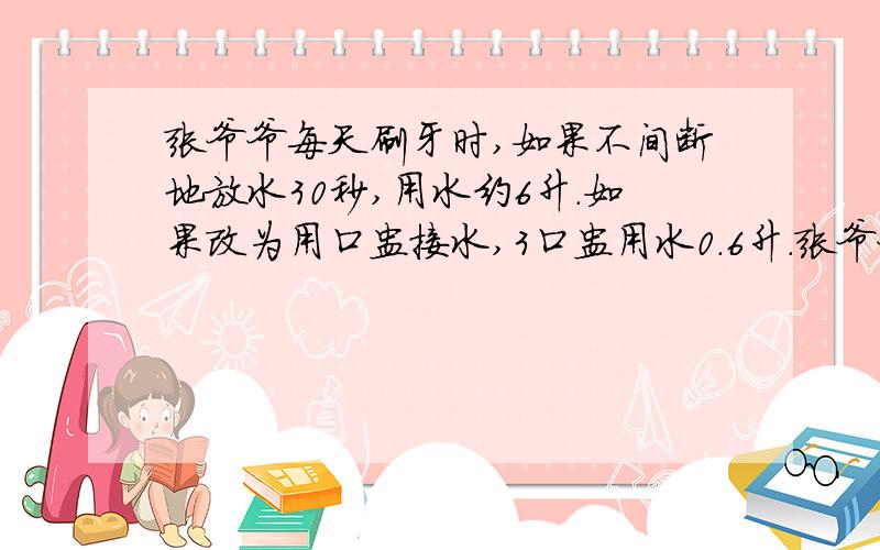 张爷爷每天刷牙时,如果不间断地放水30秒,用水约6升.如果改为用口盅接水,3口盅用水0.6升.张爷爷每天刷两次牙,一个月