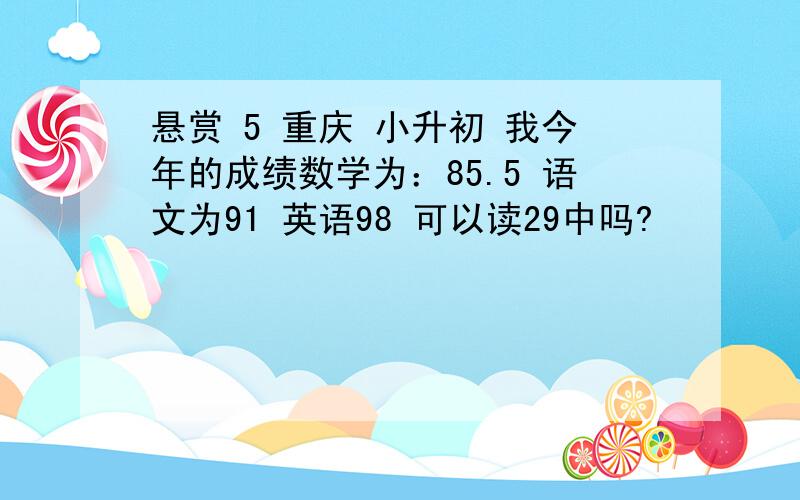 悬赏 5 重庆 小升初 我今年的成绩数学为：85.5 语文为91 英语98 可以读29中吗?