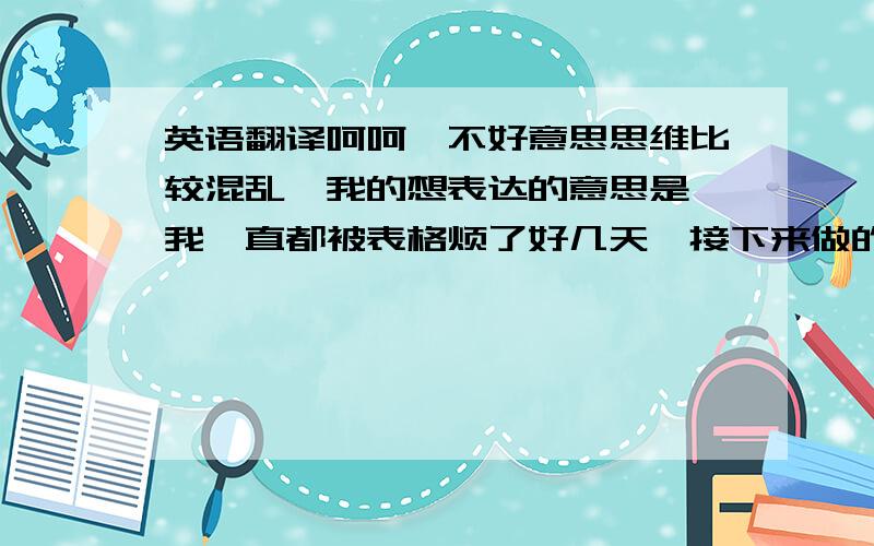 英语翻译呵呵,不好意思思维比较混乱,我的想表达的意思是,我一直都被表格烦了好几天,接下来做的表格没有那么多了,所以终于是