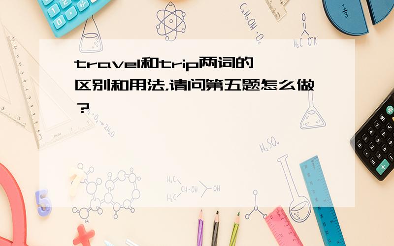 travel和trip两词的区别和用法，请问第五题怎么做？