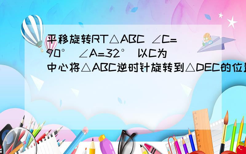 平移旋转RT△ABC ∠C=90° ∠A=32° 以C为中心将△ABC逆时针旋转到△DEC的位置 B在线段DE上,求旋转