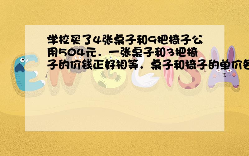 学校买了4张桌子和9把椅子公用504元．一张桌子和3把椅子的价钱正好相等．桌子和椅子的单价各是多少元？