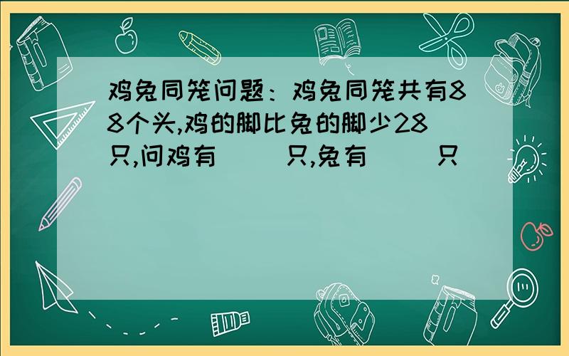 鸡兔同笼问题：鸡兔同笼共有88个头,鸡的脚比兔的脚少28只,问鸡有（ ）只,兔有（ ）只