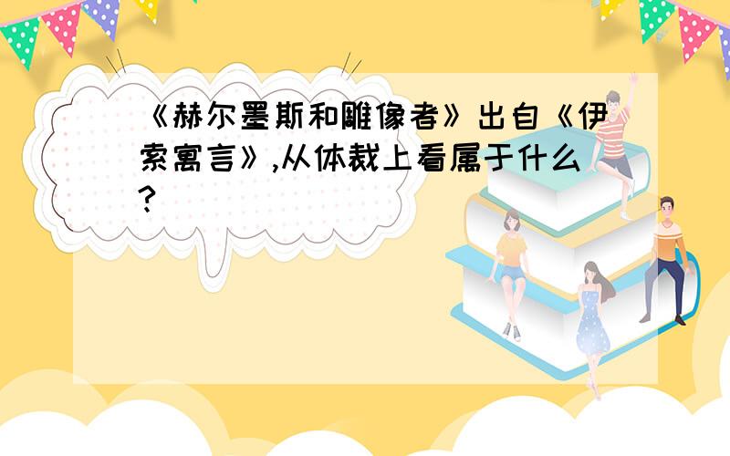 《赫尔墨斯和雕像者》出自《伊索寓言》,从体裁上看属于什么?