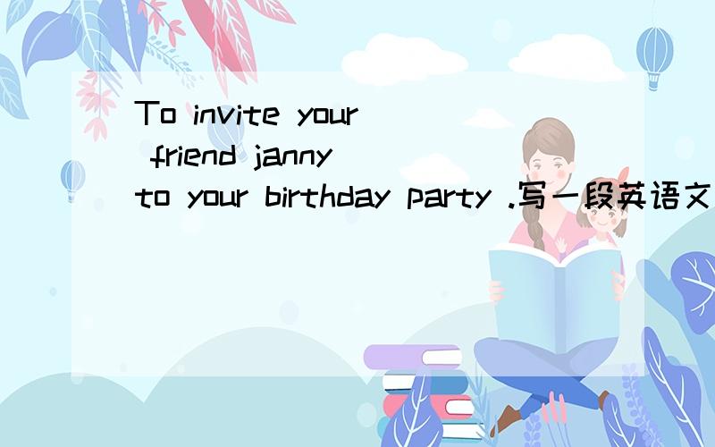 To invite your friend janny to your birthday party .写一段英语文章时